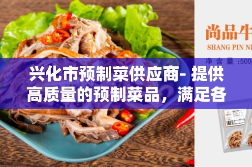 兴化市预制菜供应商- 提供高质量的预制菜品，满足各类需求