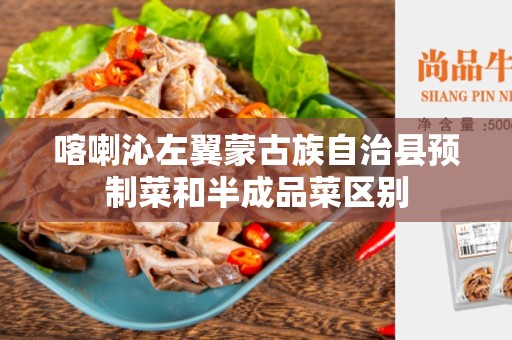 喀喇沁左翼蒙古族自治县预制菜和半成品菜区别