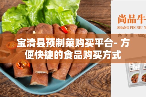 宝清县预制菜购买平台- 方便快捷的食品购买方式