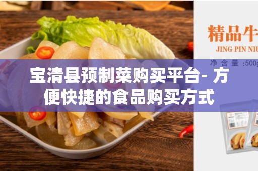 宝清县预制菜购买平台- 方便快捷的食品购买方式