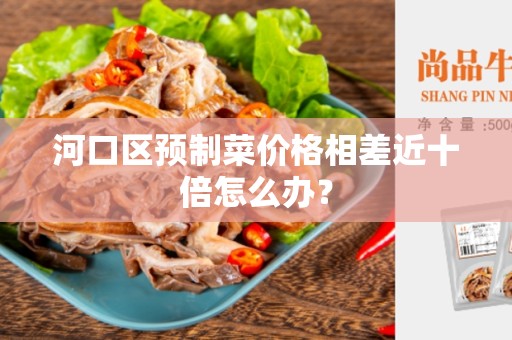 河口区预制菜价格相差近十倍怎么办？