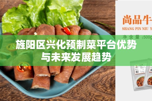 旌阳区兴化预制菜平台优势与未来发展趋势