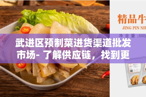 武进区预制菜进货渠道批发市场- 了解供应链，找到更好的选择