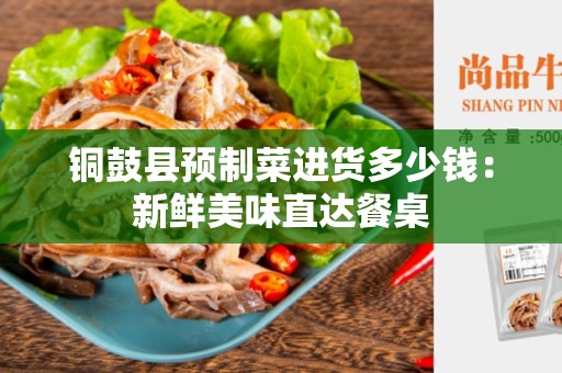 铜鼓县预制菜进货多少钱：新鲜美味直达餐桌