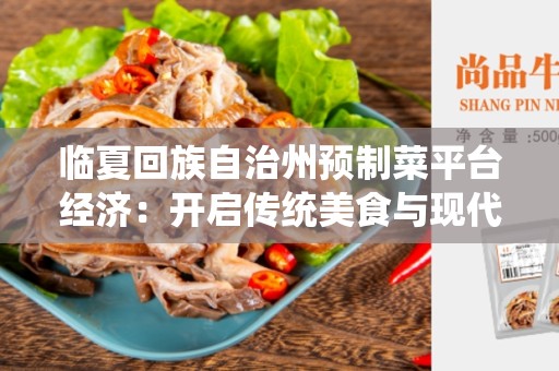 临夏回族自治州预制菜平台经济：开启传统美食与现代商业的结合