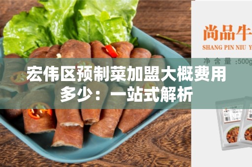 宏伟区预制菜加盟大概费用多少：一站式解析