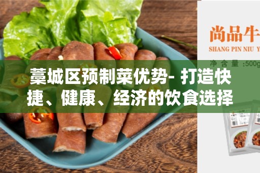 藁城区预制菜优势- 打造快捷、健康、经济的饮食选择