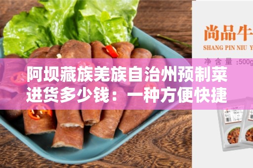 阿坝藏族羌族自治州预制菜进货多少钱：一种方便快捷的家庭烹饪选择
