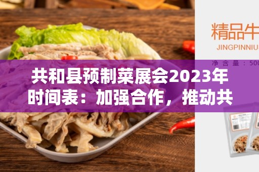 共和县预制菜展会2023年时间表：加强合作，推动共同发展