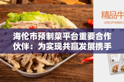 海伦市预制菜平台重要合作伙伴：为实现共赢发展携手合作