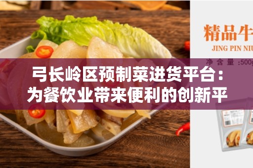 弓长岭区预制菜进货平台：为餐饮业带来便利的创新平台