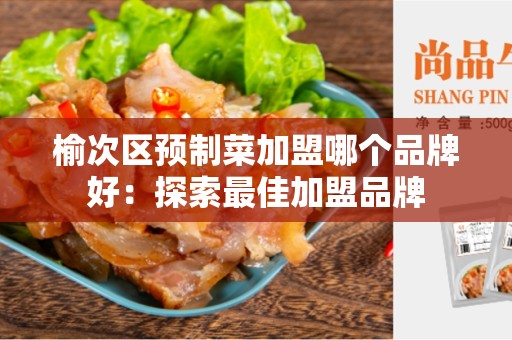 榆次区预制菜加盟哪个品牌好：探索最佳加盟品牌
