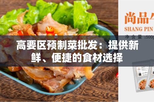 高要区预制菜批发：提供新鲜、便捷的食材选择