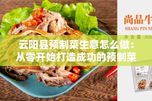 云阳县预制菜生意怎么做：从零开始打造成功的预制菜业务