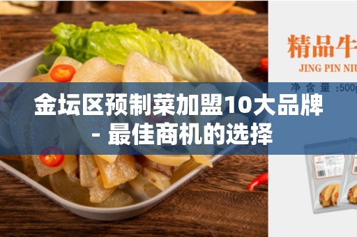 金坛区预制菜加盟10大品牌 - 最佳商机的选择