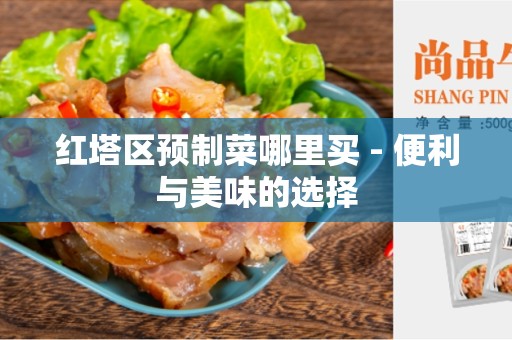 红塔区预制菜哪里买 - 便利与美味的选择