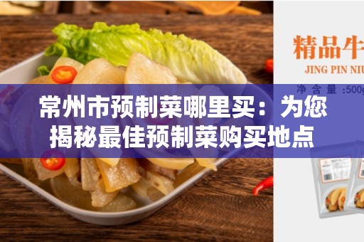 常州市预制菜哪里买：为您揭秘最佳预制菜购买地点