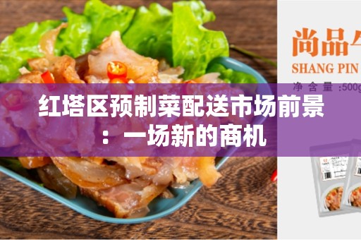 红塔区预制菜配送市场前景：一场新的商机