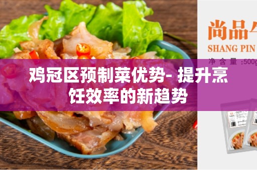 鸡冠区预制菜优势- 提升烹饪效率的新趋势