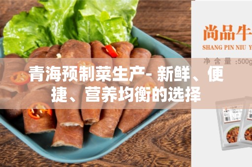 青海预制菜生产- 新鲜、便捷、营养均衡的选择