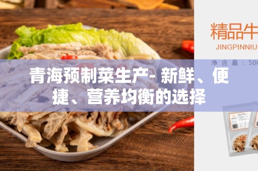 青海预制菜生产- 新鲜、便捷、营养均衡的选择