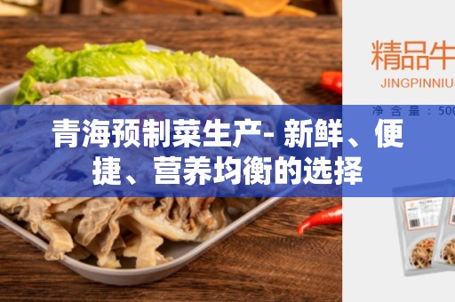 青海预制菜生产- 新鲜、便捷、营养均衡的选择