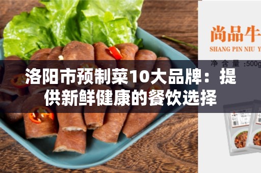 洛阳市预制菜10大品牌：提供新鲜健康的餐饮选择