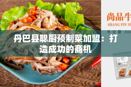 丹巴县聪厨预制菜加盟：打造成功的商机