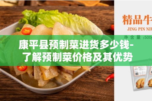 康平县预制菜进货多少钱- 了解预制菜价格及其优势