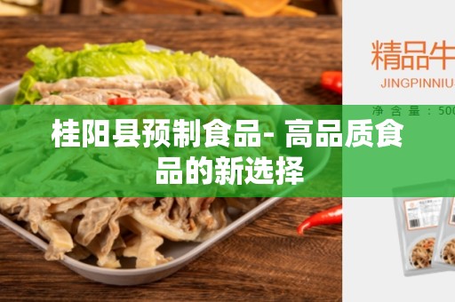 桂阳县预制食品- 高品质食品的新选择