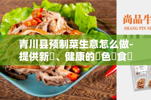 青川县预制菜生意怎么做-提供新鮮、健康的綠色飲食選擇