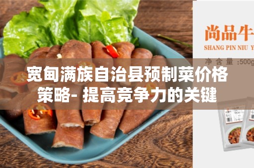 宽甸满族自治县预制菜价格策略- 提高竞争力的关键