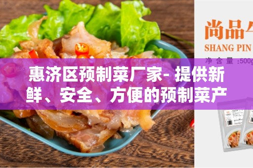 惠济区预制菜厂家- 提供新鲜、安全、方便的预制菜产品