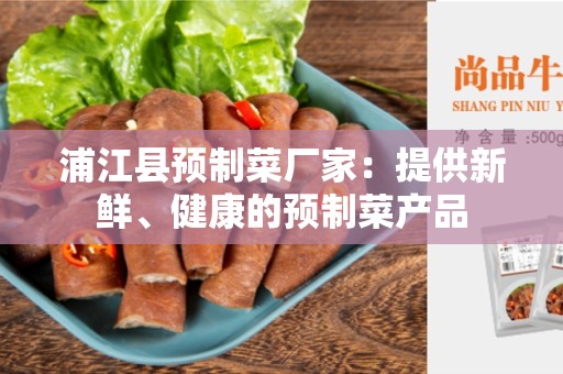 浦江县预制菜厂家：提供新鲜、健康的预制菜产品