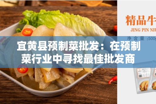 宜黄县预制菜批发：在预制菜行业中寻找最佳批发商