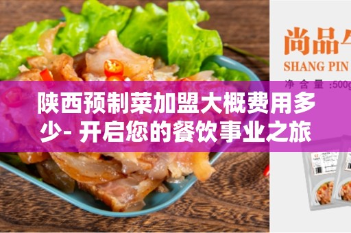 陕西预制菜加盟大概费用多少- 开启您的餐饮事业之旅