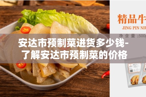 安达市预制菜进货多少钱- 了解安达市预制菜的价格和进货量