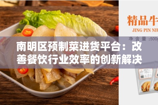 南明区预制菜进货平台：改善餐饮行业效率的创新解决方案