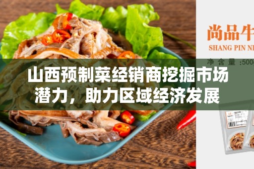 山西预制菜经销商挖掘市场潜力，助力区域经济发展