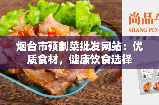 烟台市预制菜批发网站：优质食材，健康饮食选择