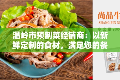 温岭市预制菜经销商：以新鲜定制的食材，满足您的餐饮需求。