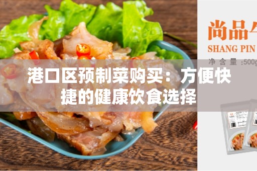 港口区预制菜购买：方便快捷的健康饮食选择