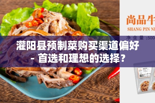 灌阳县预制菜购买渠道偏好- 首选和理想的选择？
