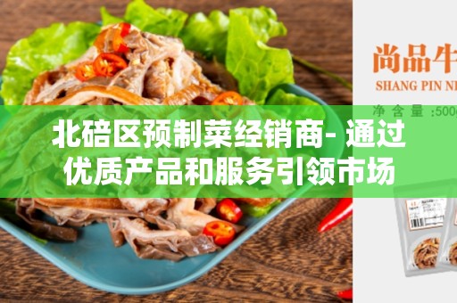 北碚区预制菜经销商- 通过优质产品和服务引领市场