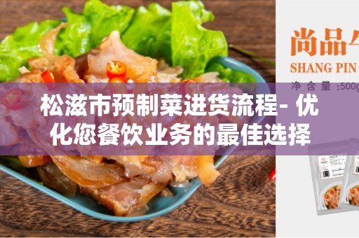 松滋市预制菜进货流程- 优化您餐饮业务的最佳选择