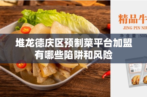 堆龙德庆区预制菜平台加盟有哪些陷阱和风险