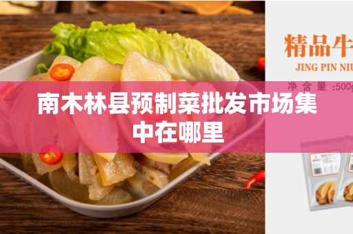 南木林县预制菜批发市场集中在哪里