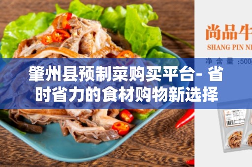肇州县预制菜购买平台- 省时省力的食材购物新选择