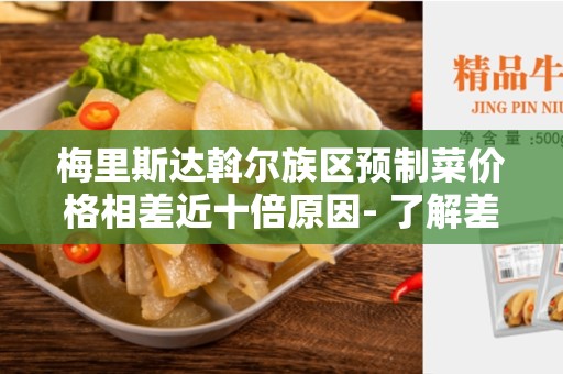 梅里斯达斡尔族区预制菜价格相差近十倍原因- 了解差异的原因