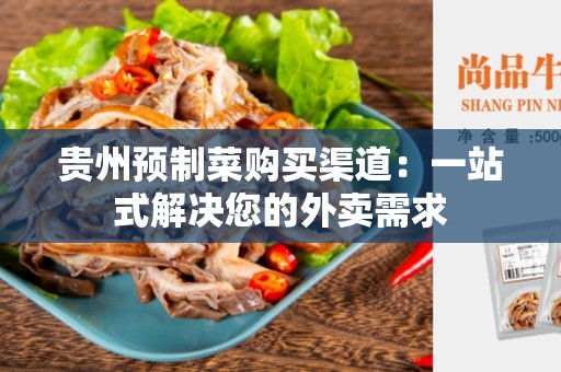 贵州预制菜购买渠道：一站式解决您的外卖需求